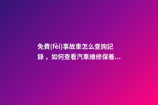 免費(fèi)事故車怎么查詢記錄，如何查看汽車維修保養(yǎng)記錄